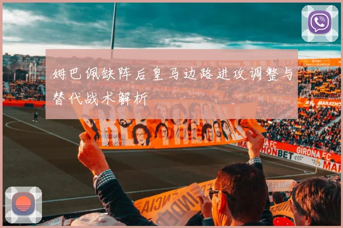 姆巴佩缺阵后皇马边路进攻调整与替代战术解析