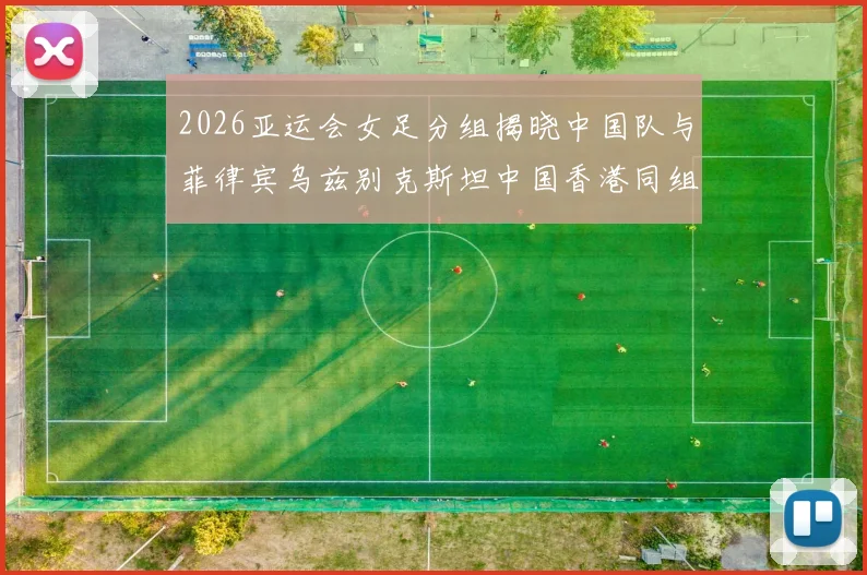 2026亚运会女足分组揭晓中国队与菲律宾乌兹别克斯坦中国香港同组对决