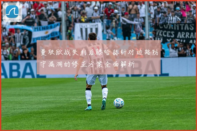 曼联欧战失利后滕哈赫针对边路防守漏洞的修正方案全面解析