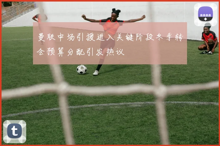 曼联中场引援进入关键阶段冬季转会预算分配引发热议