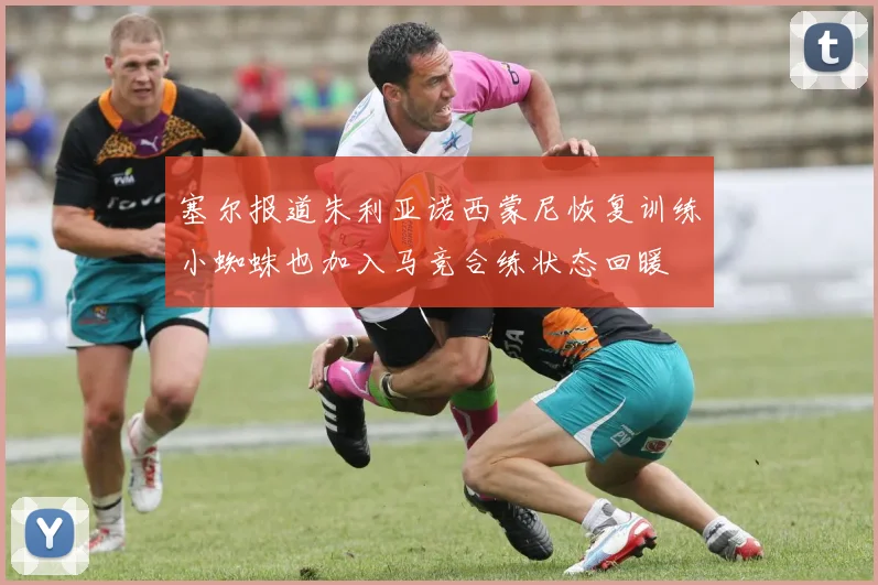 塞尔报道朱利亚诺西蒙尼恢复训练小蜘蛛也加入马竞合练状态回暖