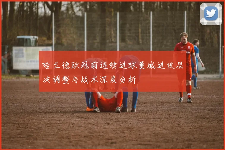 哈兰德欧冠前连续进球曼城进攻层次调整与战术深度分析
