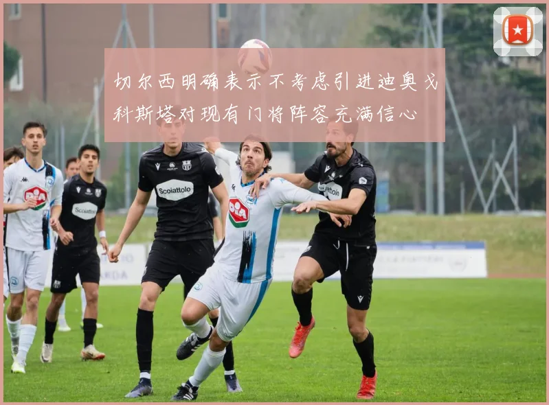 切尔西明确表示不考虑引进迪奥戈科斯塔对现有门将阵容充满信心