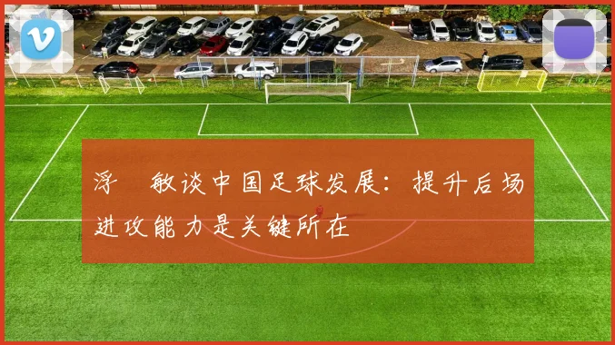 浮嶋敏谈中国足球发展：提升后场进攻能力是关键所在
